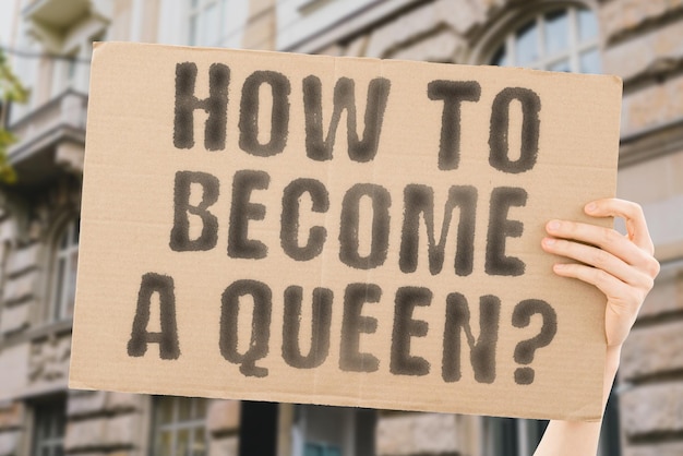 The question How to become a queen is on a banner in men's hands with blurred background History Lady Leadership Powerful Ruler Kingdom Leader Majestic Rich Rule Success King Boss