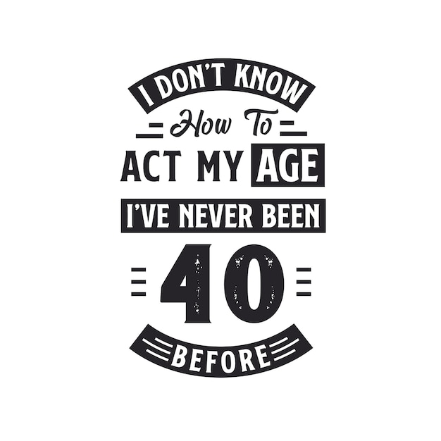 40th birthday Celebration Tshirt design I dont39t know how to act my Age I39ve never been 40 Before