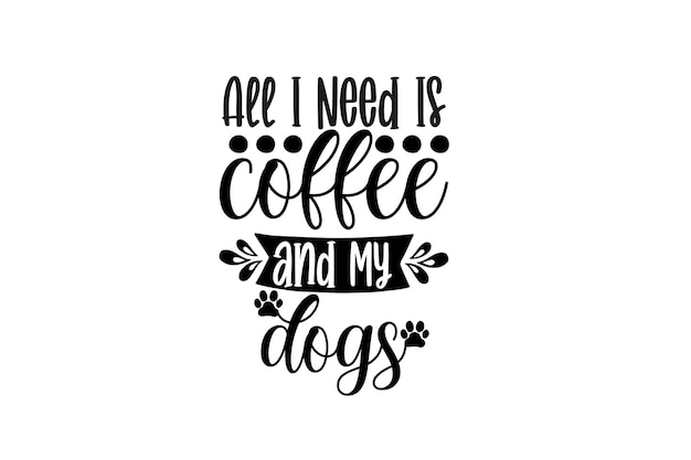 All I Need Is Coffee and My Dogs