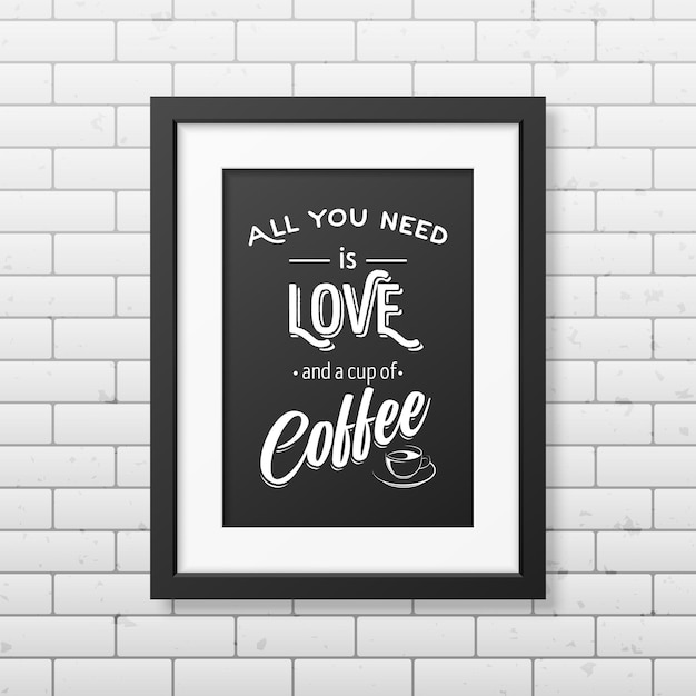 All you need is love and a cup of coffee  - Quote typographical realistic square black frame on the brick wall.