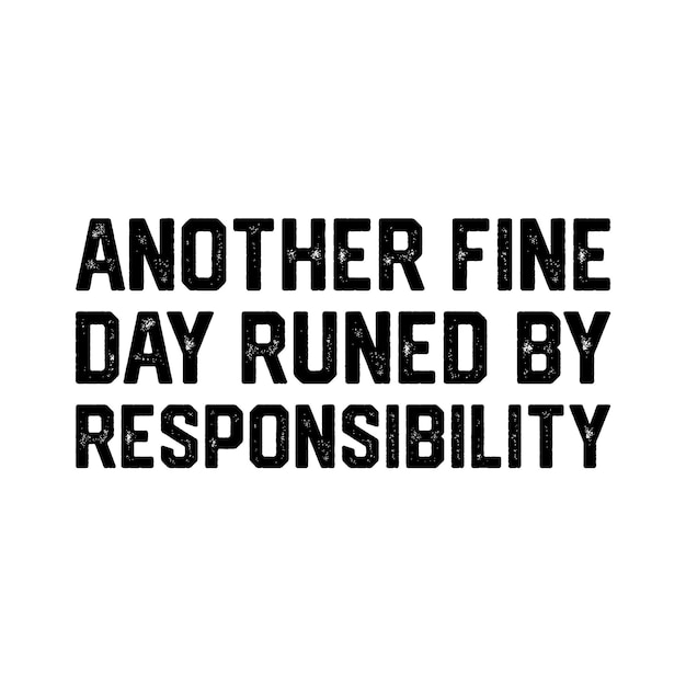 Another Fine Day Runed By Responsibility Tshirt Design