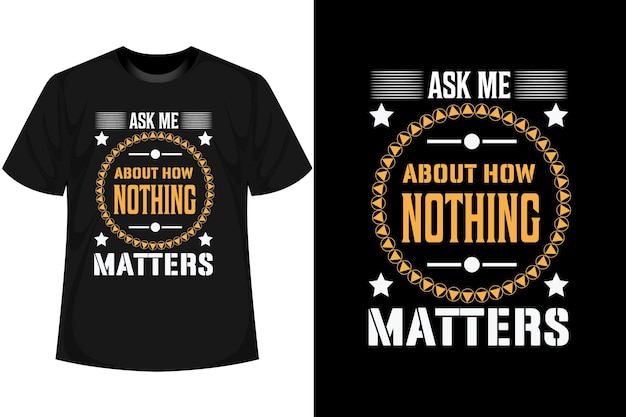 ASK ME ABOUT HOW NOTHING MATTERS Motivational T shirt Design