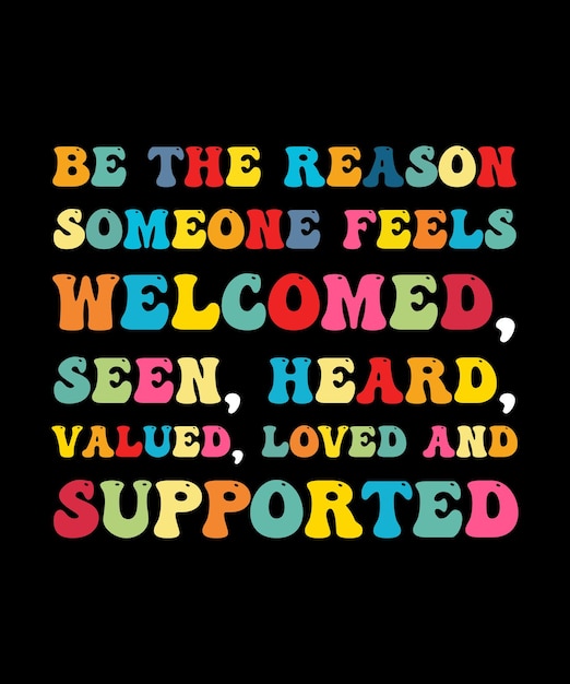 BE THE REASON SOMEONE FEELS WELCOMED SEEN HEARD VALUED LOVED AND SUPPORTED TSHIRT DESIGN