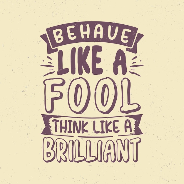 Behave like a fool think like a brilliant