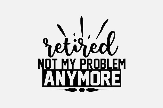 Black text saying retired not my problem anymore.