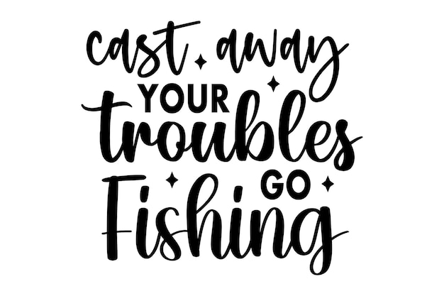 Cast Away Your Troubles Go Fishing