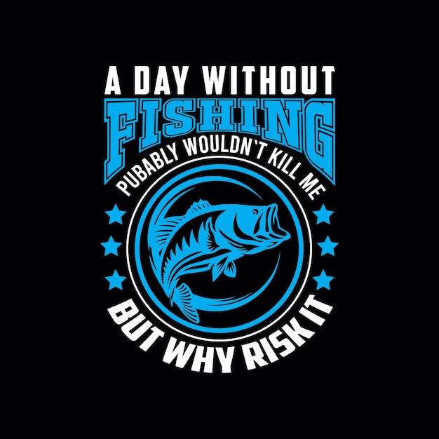 A DAY WITHOUT FISHIGN PUBABLYWOULDNT KILL ME BUT WHY RISK IT CREATIVE FISHING T SHIRT DESIGN