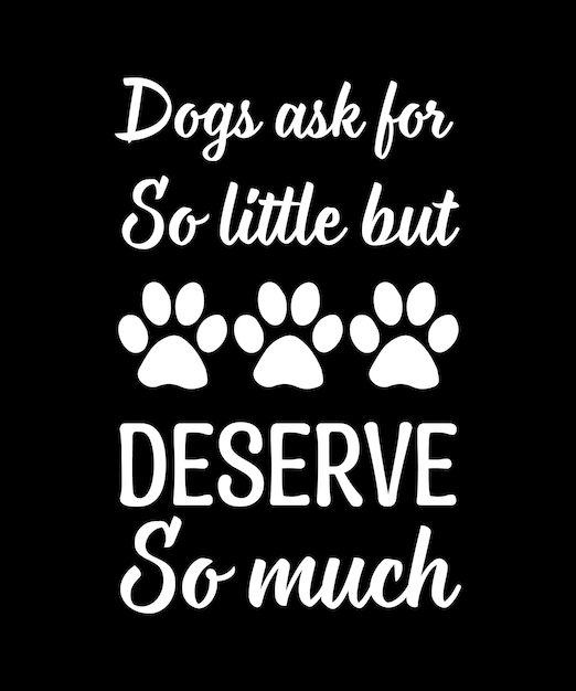 DOGS ASK FOR SO LITTLE BUT DESERVE SO MUCH. T-SHIRT DESIGN. PRINT TEMPLATE. TYPOGRAPHY VECTOR