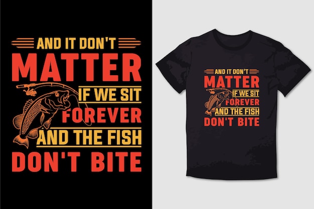 FISHING TSHIRT AND IT DONT MATTER IF WE SIT FOREVER AND THE FISH DONT BITE