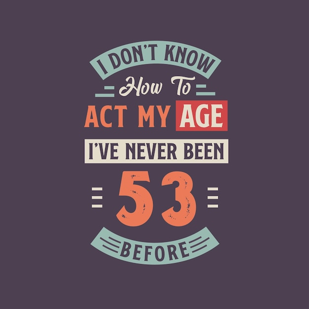 I dont39t know how to act my Age I39ve never been 53 Before 53rd birthday tshirt design