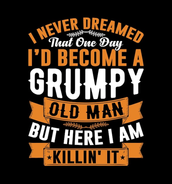 I Never Dreamed Id Become A Grumpy Old Man But Here I Am Killing It Funny Fathers day tshirt design