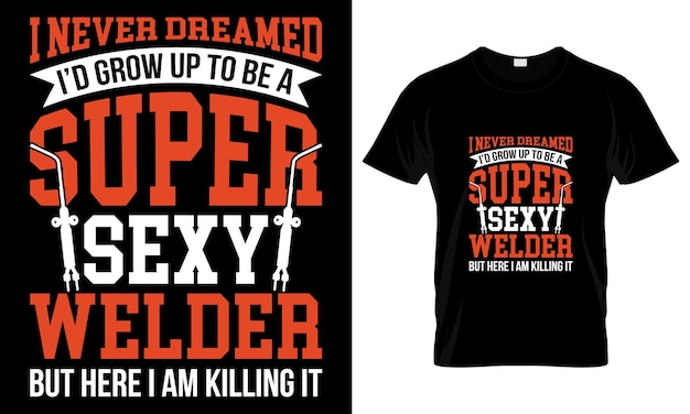 I Never Dreamed Id Grow Up To Be A Super Sexy Welder But Here I Am Killing T Shirt Design Template