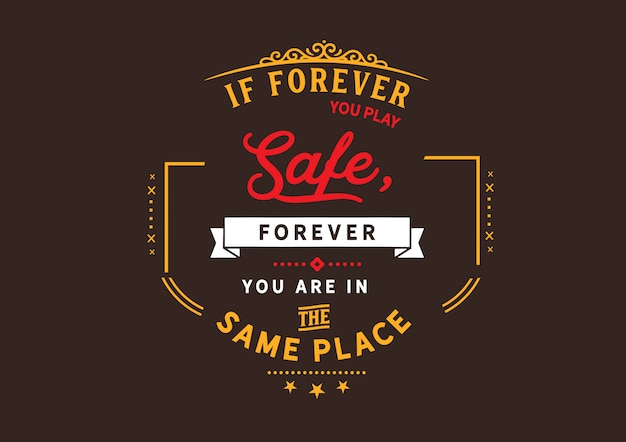 If forever you play safe, forever you are in the same place