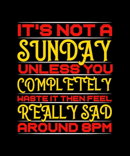 IT'S NOT A SUNDAY UNLESS YOU COMPLETELY WASTE IT THEN FEEL REALLY SAD AROUND 8 PM TSHIRT DESIGN