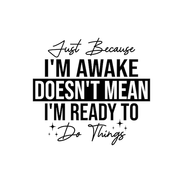 Just Because I'm Awake Doesn't Mean I'm Ready To Do Things