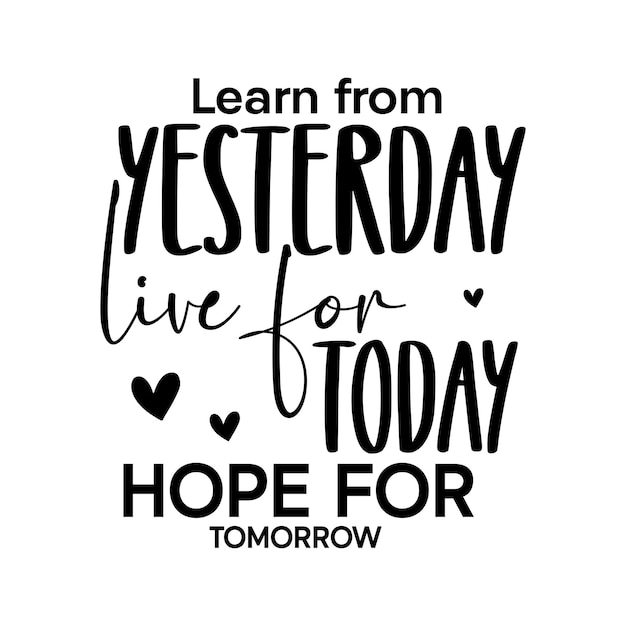 Learn from yesterday live for today hope for tomorrow