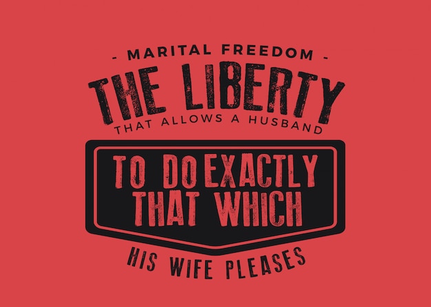 marital freedom, The liberty that allows a husband to do exactly that which his wife pleases.