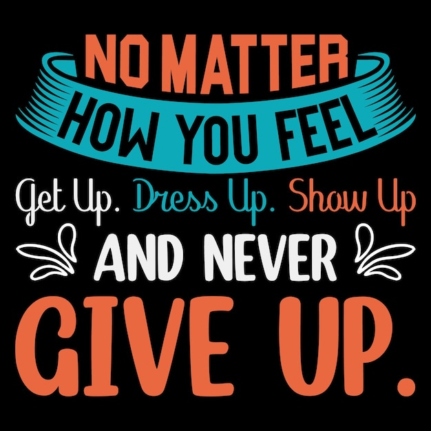 No matter how you feel get up dress and show up and never give up motivational t-shirt