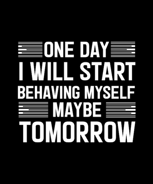 ONE DAY I WILL START BEHAVING MYSELF MAYBE TOMORROW.  T-SHIRT DESIGN. PRINT TEMPLATE. TYPOGRAPHY