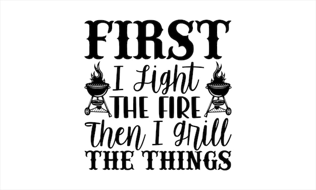 A quote that says first i light the fire then i grill the things.