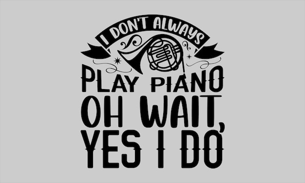 A t - shirt that says " i don't always play piano oh wait, yes i do "