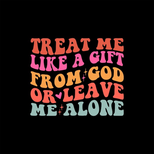 Treat Me Like A Gift From God Or Leave Me Alone