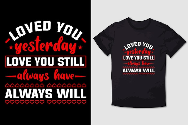 VALENTINE TSHIRT  LOVED YOU YESTERDAY LOVE YOU STILL ALWAYS HAVE ALWAYS WILL