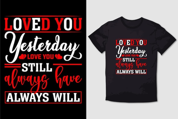 VALENTINE TSHIRT  LOVED YOU YESTERDAY LOVE YOU STILL ALWAYS HAVE ALWAYS WILL