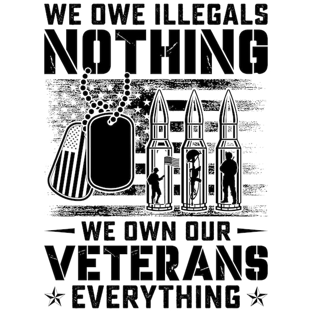 WE OWE ILLEGALS NOTHING WE OWN OUR VETERANS EVERYTHING gift veterans day tshirt design