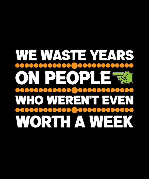 WE WASTE YEARS ON PEOPLE WHO WEREN'T EVEN WORTH A WEEK. LIFE QUOTE. T-SHIRT DESIGN. VECTOR. QUOTE.