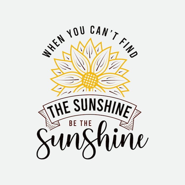 Vector when you can't find the sunshine be the sunshine lettering sunflower motivational quote for print