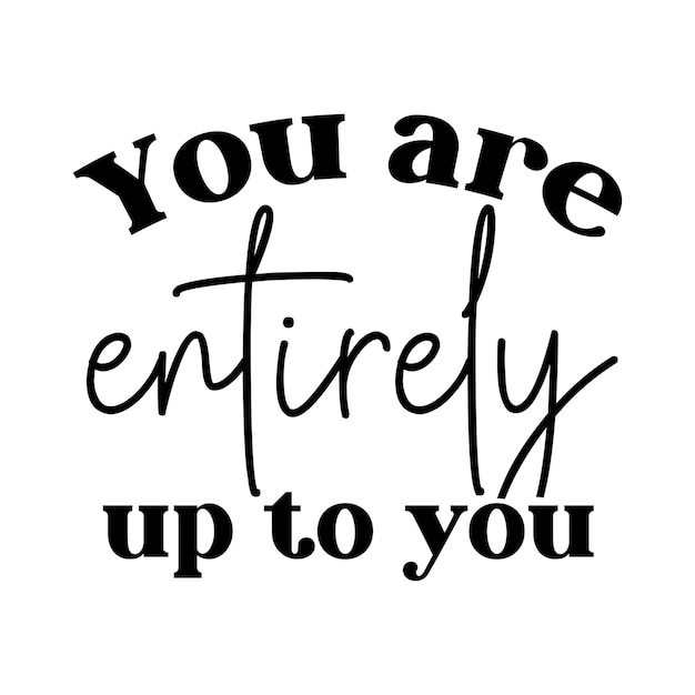 You are entirely up to you