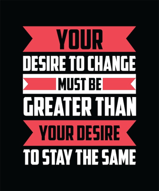 YOUR DESIRE TO CHANGE MUST BE GREATER THAN YOUR DESIRE TO STAY THE SAME TSHIRT DESIGN PRINT